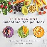5-Ingredient Smoothie Recipe Book: 100 Nutrient-Packed Smoothies