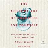 The Ancient Art of Thinking for Yourself: The Power of Rhetoric in Polarized Times