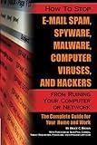 How to Stop E-Mail Spam, Spyware, Malware, Computer Viruses and Hackers from Ruining Your Computer or Network The Complete Guide for Your Home and Work