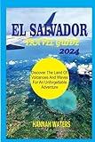 EL SALVADOR TRAVEL GUIDE 2024: Discover The Land Of Volcanoes And Waves For An Unforgettable Adventure