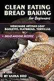 Clean Eating Bread Baking for Beginners: Homemade Artisan Loaf, Baguette, Flatbread, Tortillas. + Bread Machine Recipes (Clean Eating Recipes)