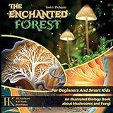 The Enchanted Forest: An Illustrated Biology Book About Mushrooms And Fungi For Beginners And Smart Kids