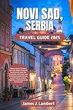 NOVI SAD, SERBIA TRAVEL GUIDE 2025: Explore Serbia’s Cultural Gem with Hidden Treasures Local Secret Must-See Attractions and Insider Tips From Petrovaradin Fortress to EXIT Festival Cuisine Nightlife