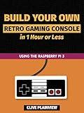 Build Your Own Retro Gaming Console in 1 Hour or Less: Using the Raspberry Pi 3