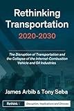 Rethinking Transportation 2020-2030: The Disruption of Transportation and the Collapse of the Internal-Combustion Vehicle and Oil Industries (RethinkX Sector Disruption)