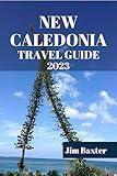NEW CALEDONIA TRAVEL GUIDE 2023: Immerse Yourself in Pristine Beaches, Vibrant Culture, and Breathtaking Landscapes of New Caledonia (Jim Baxter Tours & Travel)
