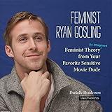 Feminist Ryan Gosling: Feminist Theory (as Imagined) from Your Favorite Sensitive Movie Dude