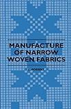 Manufacture of Narrow Woven Fabrics - Ribbons, Trimmings, Edgings, Etc. - Giving Description of the Various Yarns Used, the Construction of Weaves and ... also Desriptive Matter as to Looms, Etc.
