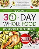 The Complete 30-Day Whole Food Cookbook for Beginners: Simple and Nutritious 30-Day Whole Food Recipes to Transform Your Eating Habits and Bring You a Whole New Lifestyle