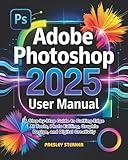 Adobe Photoshop 2025 User Manual: A Step-by-Step Guide to Cutting-Edge AI Tools, Photo Editing, Graphic Design, and Digital Creativity