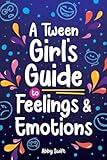 A Tween Girl's Guide to Feelings and Emotions: Mastering Self-Love and Building Self-Esteem. The Essential Emotional Wellness Handbook (Tween Guides to Growing Up)