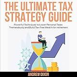 The Ultimate Tax Strategy Guide: Powerful Techniques to Lower Personal Taxes Tremendously and Build Tax Free Wealth for Retirement