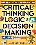 The Real-World Blueprint to Critical Thinking, Logic & Decision Making (all-in-1): 100+ Modern Examples & Strategies to Sharpen Your Thinking, Outsmart Bias, and Make Smarter Decisions