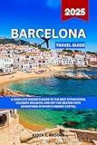 BARCELONA TRAVEL GUIDE 2025: A Complete Insider’s Guide To The Best Attractions, Culinary Delights, And Off-The-Beaten-Path Adventures In Spain’s Vibrant Capital