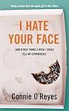 I Hate Your Face: (And Other Things I Wish I Could Tell My Coworkers)