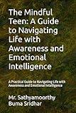 The Mindful Teen: A Guide to Navigating Life with Awareness and Emotional Intelligence: A Practical Guide to Navigating Life with Awareness and Emotional Intelligence