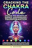 Cracking the Chakra Code: Unlock the Secrets of Energy and Personal Transformation: A Practical Path to Healing, Growth, and Empowerment Through Chakra Balancing