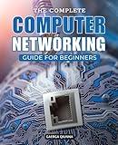 The Complete Computer Networking Guide For Beginners: Master the Art of Computer Networks: From Basic Concepts to Advanced Protocols