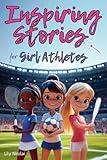 Inspiring Stories For Girl Athletes: Motivating Tales to Strengthen Self-Confidence, Boost Perseverance, Build Team Spirit and Encourage Healthy Competition (Inspiring Stories for Children)