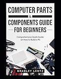 Computer Parts and Components Guide for Beginners: Comprehensive Quick Guide on How to Build a PC