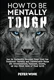 How to Be Mentally Tough: How to Instantly Program Your Mind for Emotional Mastery and Unbreakable Focus (In Relationships, Business, Sports, or Any Other Area Of Your Life)