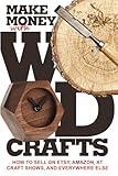 Make Money with Wood Crafts: How to Sell on Etsy, Amazon, at Craft Shows, to Interior Designers and Everywhere Else, and How to Get Top Dollars for Your Wood Projects