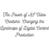 The Power of AI Video Creators: Changing the Landscape of Digital Content Production