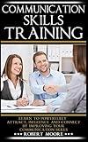 Communication Skills Training: Learn To Powerfully Attract, Influence & Connect, by Improving Your Communication Skills (Communication skills in ... Influence people, How to influence)