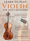 Learn to Play Violin for Adult Beginners: Simple Step-By-Step Guide For Absolute Beginners With Simple Tips To Get Started Playing The Violin And Reading Music In A Few Days