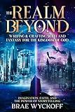 The Realm Beyond: Writing & Crafting Sci-Fi and Fantasy for the Kingdom of God: Imagination, Faith, and the Power of Storytelling