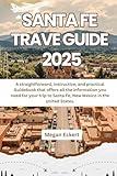 SANTA FE TRAVEL GUIDE 2025: A straightforward, instructive, and practical Guidebook that offers all the information you need for your trip to Santa Fe, New Mexico in the United States
