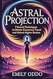 Astral Projection: 7 Sacred Techniques to Master Conscious Travel and Unlock Higher Realms