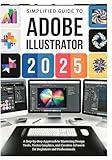 SIMPLIFIED GUIDE TO ADOBE ILLUSTRATOR 2025: A Step-by-Step Approach to Mastering Design Tools, Vector Graphics, and Creative Artwork for Beginners and Professionals