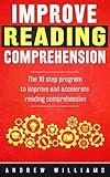 Improve Reading Comprehension: The 10 step program to improve and accelerate reading comprehension