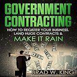 Government Contracting: How to Register Your Business, Land Huge Contracts and Make it Rain!: The Only Guide You Need to Work for the Government - Guaranteed