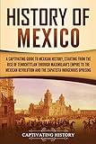 History of Mexico: A Captivating Guide to Mexican History, Starting from the Rise of Tenochtitlan through Maximilian's Empire to the Mexican ... Indigenous Uprising (Exploring Mexico’s Past)