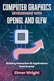 COMPUTER GRAPHICS DEVELOPMENT WITH OPENGL AND GLFW: Building Interactive 3D Applications from Scratch (Tech Programs For Beginners series)