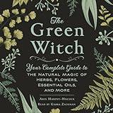 The Green Witch: Your Complete Guide to the Natural Magic of Herbs, Flowers, Essential Oils, and More