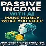 Passive Income with AI: Make Money While You Sleep: Unlock the Power of Artificial Intelligence to Create Consistent, Passive Income and Start Earning While You Sleep