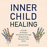 Inner Child Healing: A Guide to Greater Awareness through Reparenting the Lost Inner Child