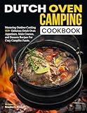 Dutch Oven Camping Cookbook: Mastering Outdoor Cooking 115+ Delicious Dutch Oven Appetizers, Main Courses, and Desserts Recipes For Cozy Campfire Feasts