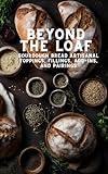 Beyond The Loaf: Sourdough Bread Artisanal Toppings, Fillings, Add-ins, and Pairings | Advanced and Basic Sourdough Techniques | Cookbook Featuring ... Loaf: Achieve Sourdough Bread Baking Mastery)