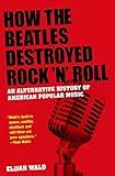 How the Beatles Destroyed Rock 'n' Roll: An Alternative History of American Popular Music