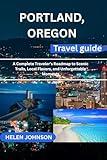 PORTLAND, OREGON TRAVEL GUIDE : A Complete Traveler’s Roadmap to Scenic Trails, Local Flavors, and Unforgettable Moments