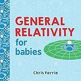 General Relativity for Babies: An Introduction to Einstein's Theory of Relativity and Physics for Babies from the #1 Science Author for Kids (STEM and Science Gifts for Kids) (Baby University)