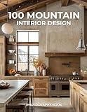 100 Mountain Interior Design Photography Book: A Stunning Collection of Rustic Warmth & Elevated Style