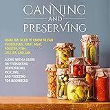 Canning and Preserving: What You Need to Know to Can Vegetables, Fruit, Meat, Poultry, Fish, Jellies, and Jam. Along with a Guide on Fermenting, Dehydrating, Pickling, and Freezing for Beginners