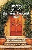 Tuscany for the Shameless Hedonist 2025: Florence and Tuscany Travel Guide 2025