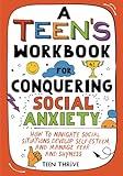 A Teen’s Workbook for Conquering Social Anxiety: How to Navigate Social Situations, Develop Self-Esteem, and Manage Fear and Shyness (New Books For Teens)