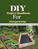 DIY Project Handbook For Herb Gardening : Easy DIY Projects To Build Beautiful, Productive Planters, Vertical Gardens And More – Transform Any Space, Any ... (Diy handbook guide for beginners 3)